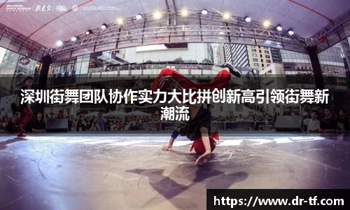 深圳街舞团队协作实力大比拼创新高引领街舞新潮流